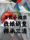 洪荒小祖宗:我娘娲皇,师承三清
