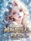 废雌穿到百年后,被疯批兽夫吻哭
