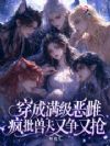 穿成满级恶雌,疯批兽夫又争又抢